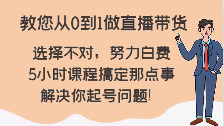 教您从0到1做直播带货，选择不对，努力白费，5小时课程搞定那点事，解决你起号问题！副业基地_极客搞钱_中创网_福缘网_冒泡网_资源整合平台副业基地