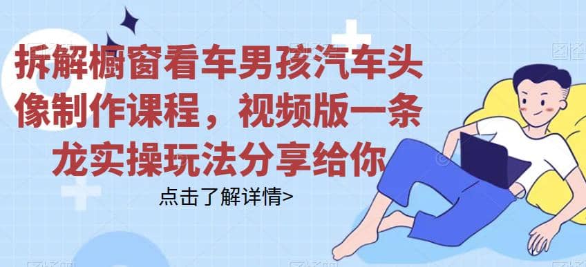 拆解橱窗看车男孩汽车头像制作课程，视频版一条龙实操玩法分享给你副业基地_极客搞钱_中创网_福缘网_冒泡网_资源整合平台副业基地