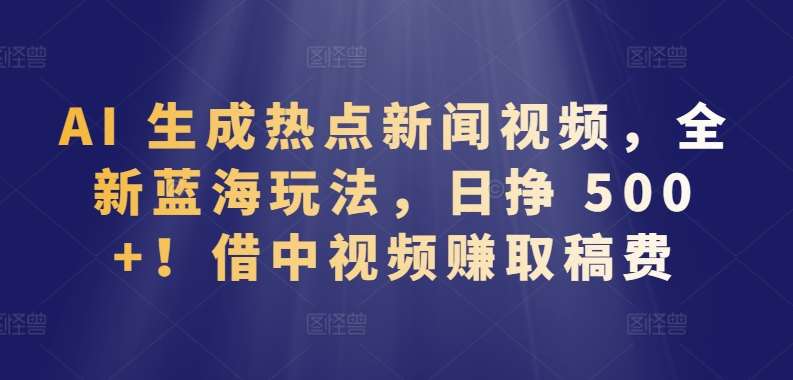 AI 生成热点新闻视频，全新蓝海玩法，日挣 500+!借中视频赚取稿费【揭秘】副业基地_极客搞钱_中创网_福缘网_冒泡网_资源整合平台副业基地