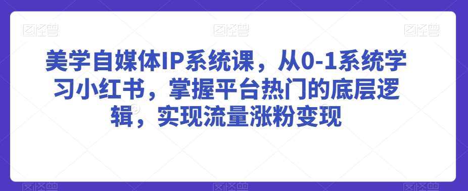 美学自媒体IP系统课，从0-1系统学习小红书，掌握平台热门的底层逻辑，实现流量涨粉变现副业基地_极客搞钱_中创网_福缘网_冒泡网_资源整合平台副业基地