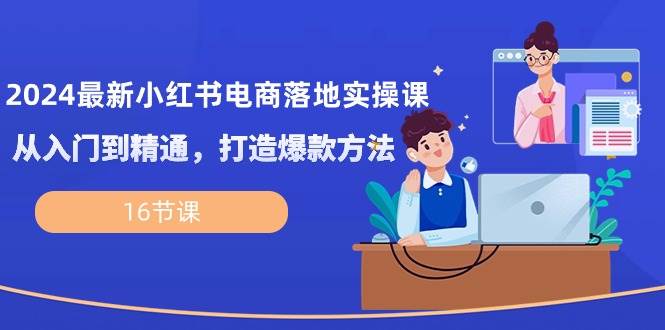 2024最新小红书电商落地实操课，从入门到精通，打造爆款方法（16节课）副业基地_极客搞钱_中创网_福缘网_冒泡网_资源整合平台副业基地