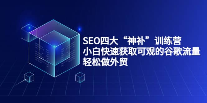 SEO四大“神补”训练营，小白快速获取可观的谷歌流量，轻松做外贸副业基地_极客搞钱_中创网_福缘网_冒泡网_资源整合平台副业基地