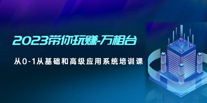 2023带你玩赚-万相台，从0-1从基础和高级应用系统培训课副业基地_极客搞钱_中创网_福缘网_冒泡网_资源整合平台副业基地