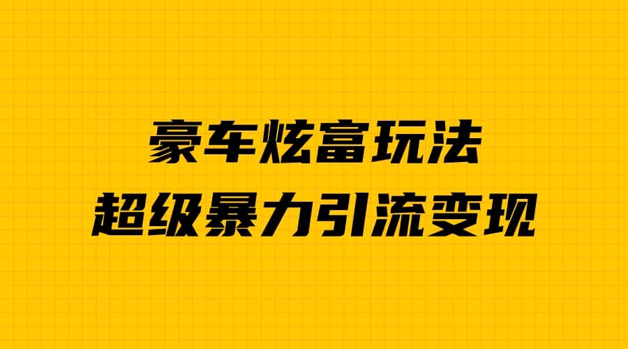 豪车炫富独家玩法，暴力引流多重变现，手把手教学副业基地_极客搞钱_中创网_福缘网_冒泡网_资源整合平台副业基地