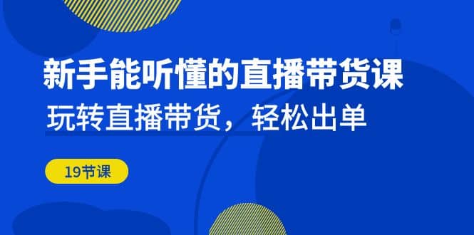 新手能听懂的直播带货课：玩转直播带货，轻松出单（19节课）副业基地_极客搞钱_中创网_福缘网_冒泡网_资源整合平台副业基地