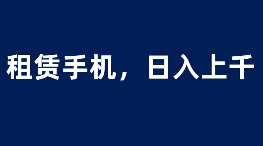 租赁手机蓝海项目，轻松到日入上千，小白0成本直接上手副业基地_极客搞钱_中创网_福缘网_冒泡网_资源整合平台副业基地