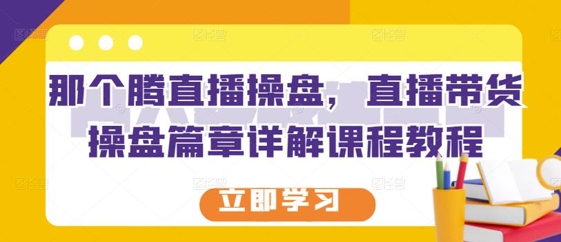 那个腾直播操盘，直播带货操盘篇章详解课程教程副业基地_极客搞钱_中创网_福缘网_冒泡网_资源整合平台副业基地
