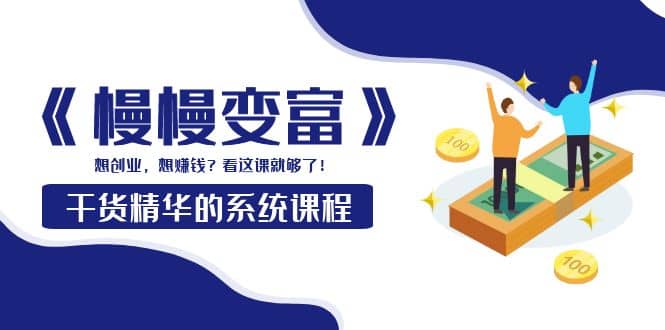 《慢慢变富》干货精华的系统课程：想创业，想赚钱？看这课就够了副业基地_极客搞钱_中创网_福缘网_冒泡网_资源整合平台副业基地