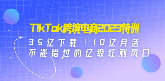 TikTok跨境电商2023特训：35亿下载＋10亿月活，不能错过的亿级红利风口副业基地_极客搞钱_中创网_福缘网_冒泡网_资源整合平台副业基地