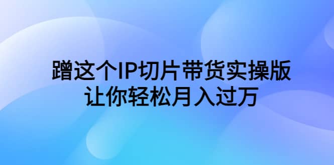 蹭这个IP切片带货实操版，让你轻松月入过万（教程+素材）副业基地_极客搞钱_中创网_福缘网_冒泡网_资源整合平台副业基地