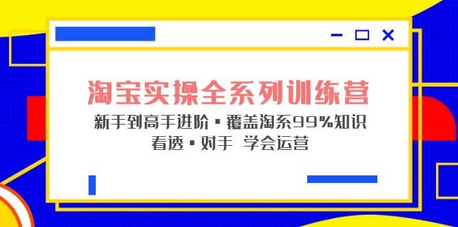 淘宝实操全系列训练营 新手到高手进阶·覆盖·99%知识 看透·对手 学会运营副业基地_极客搞钱_中创网_福缘网_冒泡网_资源整合平台副业基地