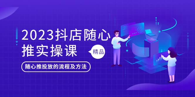 2023抖店随心推实操课，搞懂抖音小店随心推投放的流程及方法副业基地_极客搞钱_中创网_福缘网_冒泡网_资源整合平台副业基地