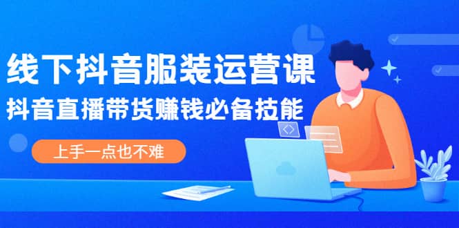 线下抖音服装运营课，抖音直播带货赚钱必备技能，上手一点也不难副业基地_极客搞钱_中创网_福缘网_冒泡网_资源整合平台副业基地