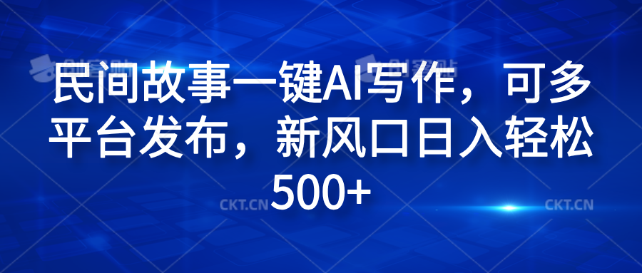 民间故事一键AI写作，可多平台发布，新风口日入轻松600+副业基地_极客搞钱_中创网_福缘网_冒泡网_资源整合平台副业基地