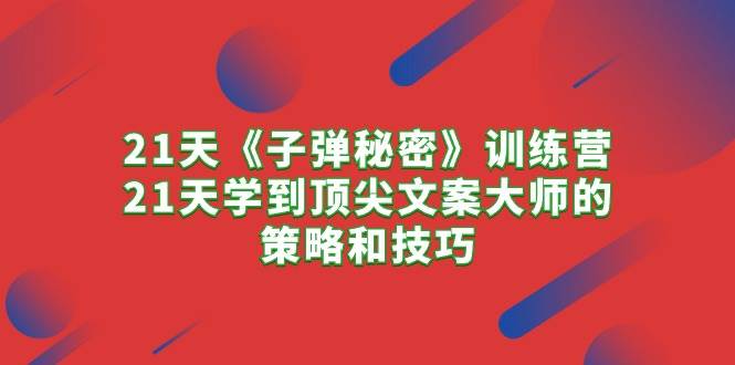 （10210期）21天《子弹秘密》训练营，21天学到顶尖文案大师的策略和技巧副业基地_极客搞钱_中创网_福缘网_冒泡网_资源整合平台副业基地
