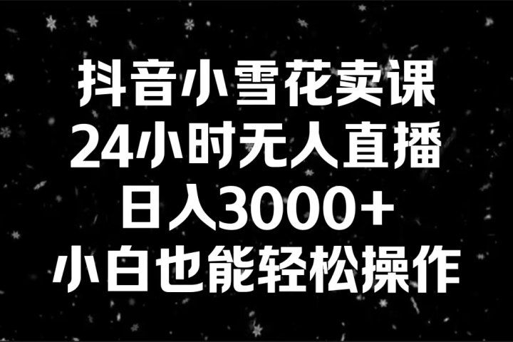 抖音小雪花卖课，24小时无人直播，日入3000+,小白也能轻松操作副业基地_极客搞钱_中创网_福缘网_冒泡网_资源整合平台副业基地