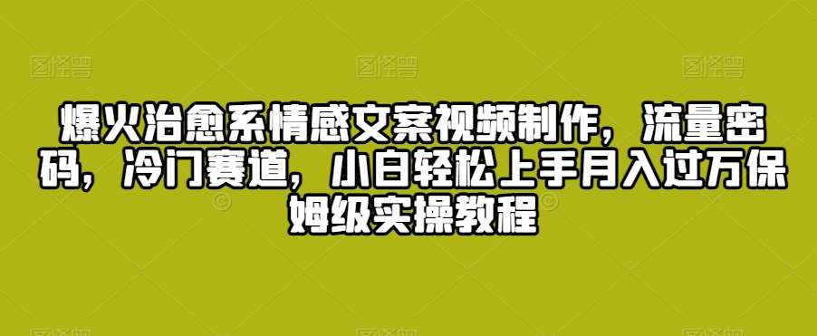 爆火治愈系情感文案视频制作，流量密码，冷门赛道，小白轻松上手月入过万保姆级实操教程【揭秘】副业基地_极客搞钱_中创网_福缘网_冒泡网_资源整合平台副业基地