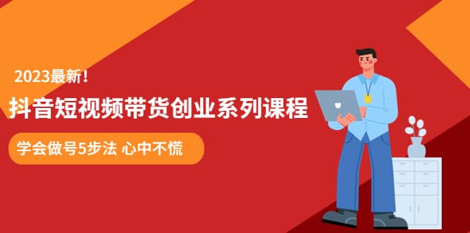 某培训售价980的抖音短视频带货创业系列课程 学会做号5步法 心中不慌副业基地_极客搞钱_中创网_福缘网_冒泡网_资源整合平台副业基地