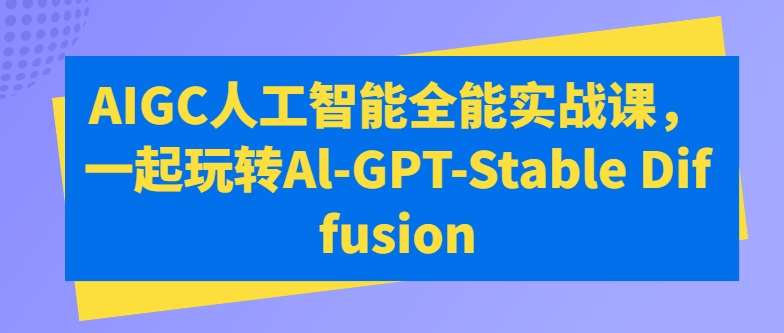 AIGC人工智能全能实战课，一起玩转Al-GPT-Stable Diffusion副业基地_极客搞钱_中创网_福缘网_冒泡网_资源整合平台副业基地