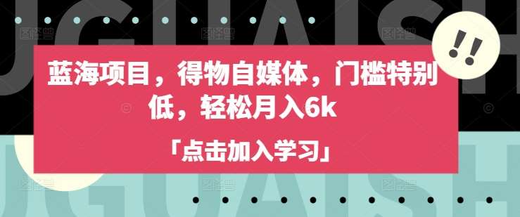 蓝海项目，得物自媒体，门槛特别低，轻松月入6k副业基地_极客搞钱_中创网_福缘网_冒泡网_资源整合平台副业基地