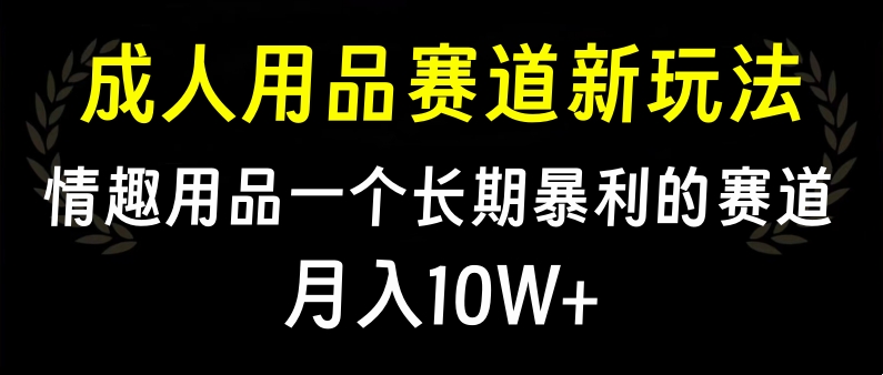 大人用品赛道新玩法，情趣用品一个长期暴利的赛道，月入10W+副业基地_极客搞钱_中创网_福缘网_冒泡网_资源整合平台副业基地
