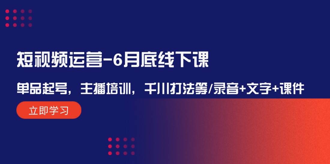 短视频运营6月底线下课：单品起号，主播培训，千川打法等/录音+文字+课件副业基地_极客搞钱_中创网_福缘网_冒泡网_资源整合平台副业基地