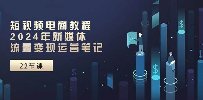 短视频电商教程：2024年新媒体流量变现运营笔记（25节课）副业基地_极客搞钱_中创网_福缘网_冒泡网_资源整合平台副业基地