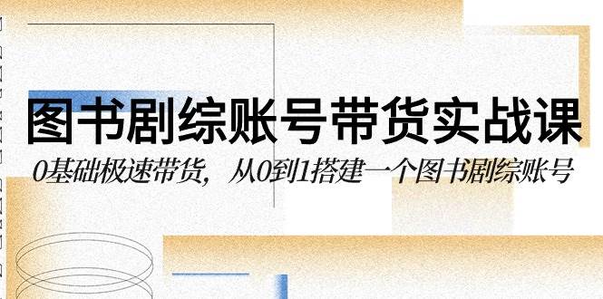 （9671期）图书-剧综账号带货实战课，0基础极速带货，从0到1搭建一个图书剧综账号副业基地_极客搞钱_中创网_福缘网_冒泡网_资源整合平台副业基地