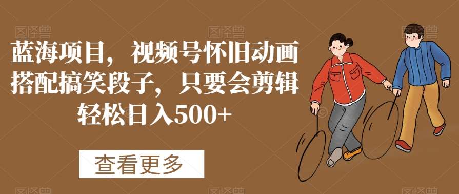 蓝海项目，视频号怀旧动画搭配搞笑段子，只要会剪辑轻松日入500+【揭秘】副业基地_极客搞钱_中创网_福缘网_冒泡网_资源整合平台副业基地
