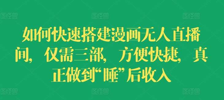 如何快速搭建漫画无人直播间，仅需三部，方便快捷，真正做到“睡”后收入【揭秘】副业基地_极客搞钱_中创网_福缘网_冒泡网_资源整合平台副业基地