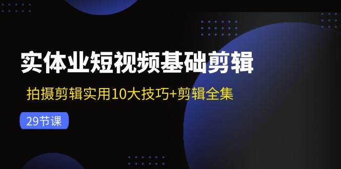实体业短视频基础剪辑：拍摄剪辑实用10大技巧+剪辑全集（29节）副业基地_极客搞钱_中创网_福缘网_冒泡网_资源整合平台副业基地