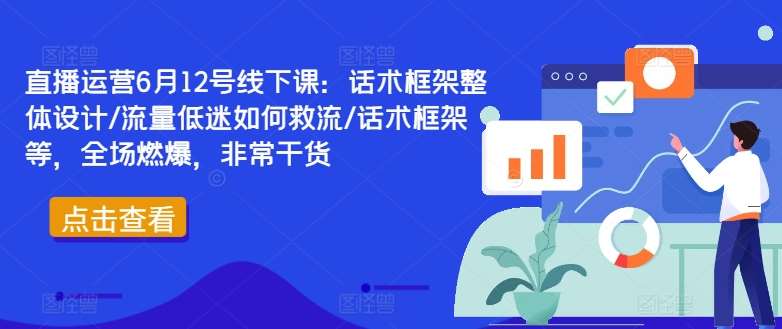 直播运营6月12号线下课：话术框架整体设计/流量低迷如何救流/话术框架等，全场燃爆，非常干货副业基地_极客搞钱_中创网_福缘网_冒泡网_资源整合平台副业基地