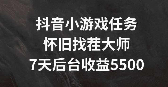 抖音小游戏任务，怀旧找茬，7天收入5500+【揭秘】副业基地_极客搞钱_中创网_福缘网_冒泡网_资源整合平台副业基地