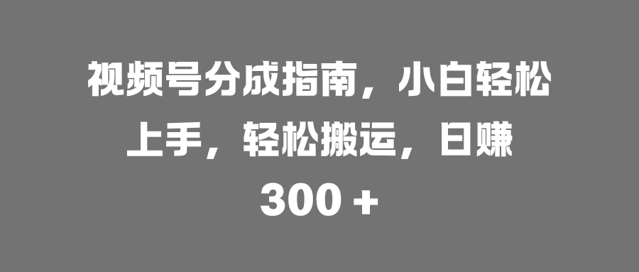 视频号分成指南，小白轻松上手，轻松搬运，日赚 300 +副业基地_极客搞钱_中创网_福缘网_冒泡网_资源整合平台副业基地