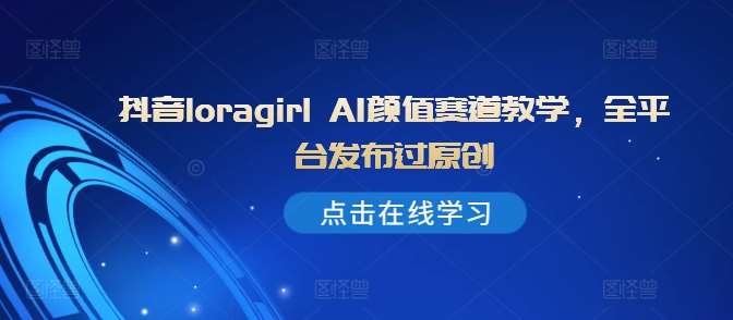抖音loragirl AI颜值赛道教学，全平台发布过原创副业基地_极客搞钱_中创网_福缘网_冒泡网_资源整合平台副业基地