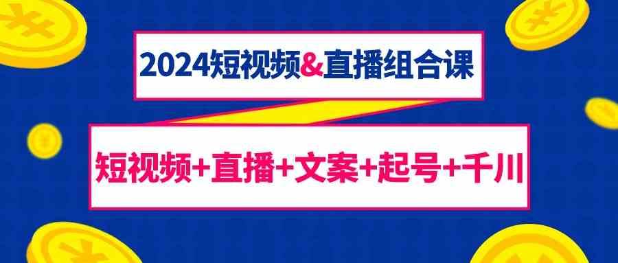 2024短视频&直播组合课：短视频+直播+文案+起号+千川（67节课）副业基地_极客搞钱_中创网_福缘网_冒泡网_资源整合平台副业基地