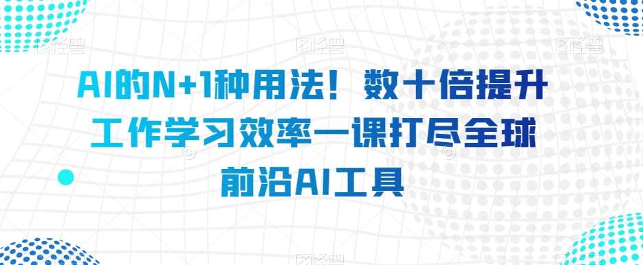 AI的N+1种用法！数十倍提升工作学习效率一课打尽全球前沿AI工具副业基地_极客搞钱_中创网_福缘网_冒泡网_资源整合平台副业基地