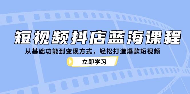 （12960期）短视频抖店蓝海课程：从基础功能到变现方式，轻松打造爆款短视频副业基地_极客搞钱_中创网_福缘网_冒泡网_资源整合平台副业基地