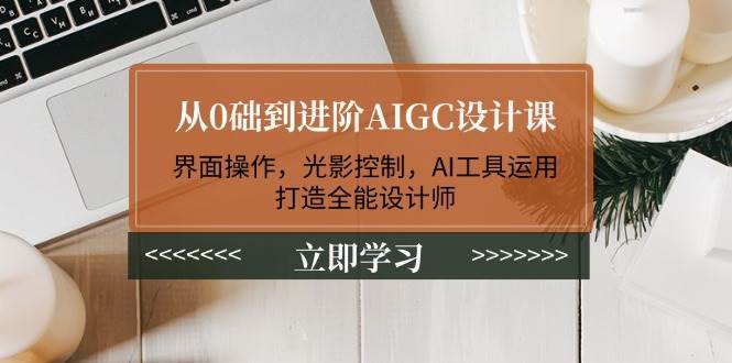 从0础到进阶AIGC设计课：界面操作，光影控制，AI工具运用，打造全能设计师副业基地_极客搞钱_中创网_福缘网_冒泡网_资源整合平台副业基地