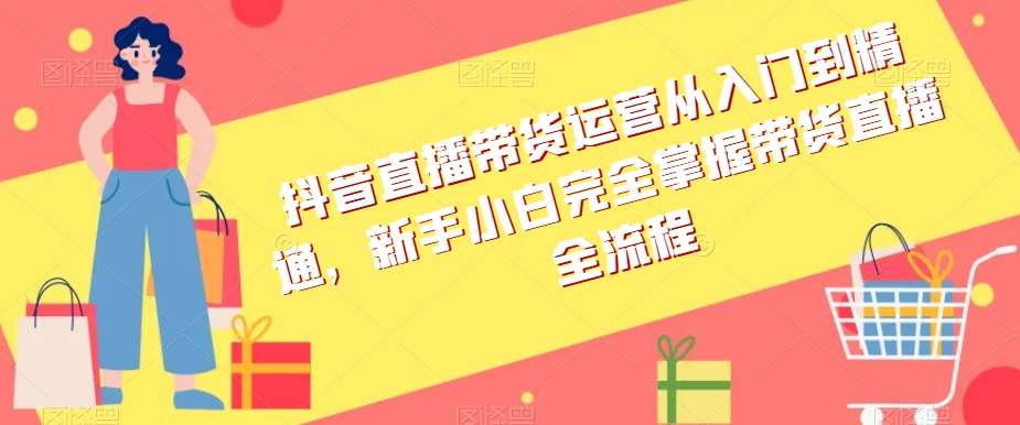 抖音直播带货运营从入门到精通，新手小白完全掌握带货直播全流程副业基地_极客搞钱_中创网_福缘网_冒泡网_资源整合平台副业基地