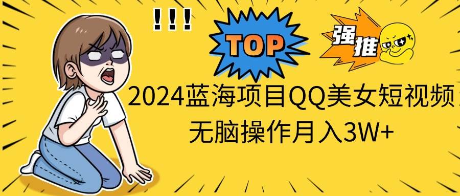 （10862期）2024蓝海项目QQ美女短视频无脑操作月入3W+副业基地_极客搞钱_中创网_福缘网_冒泡网_资源整合平台副业基地