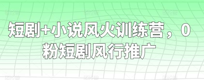 短剧+小说风火训练营，0粉短剧风行推广副业基地_极客搞钱_中创网_福缘网_冒泡网_资源整合平台副业基地
