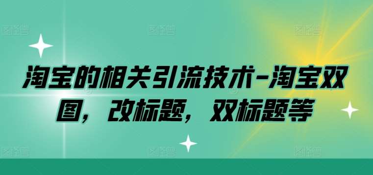 淘宝的相关引流技术-淘宝双图，改标题，双标题等副业基地_极客搞钱_中创网_福缘网_冒泡网_资源整合平台副业基地