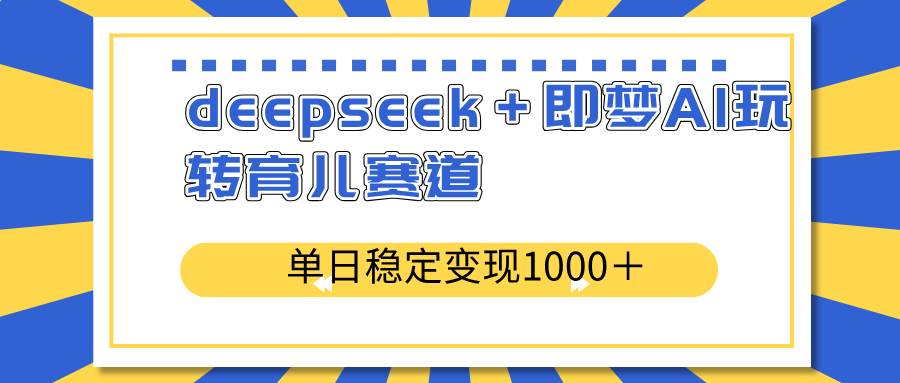 （14553期）deepseek＋即梦AI玩转育儿赛道，单日稳定变现1000＋育儿赛道副业基地_极客搞钱_中创网_福缘网_冒泡网_资源整合平台副业基地