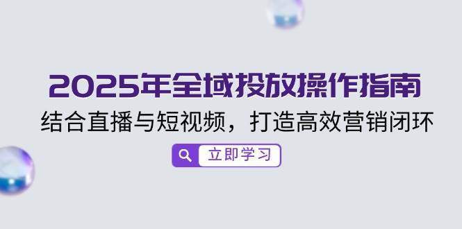 2025年全域投放操作指南，结合直播与短视频，打造高效营销闭环副业基地_极客搞钱_中创网_福缘网_冒泡网_资源整合平台副业基地