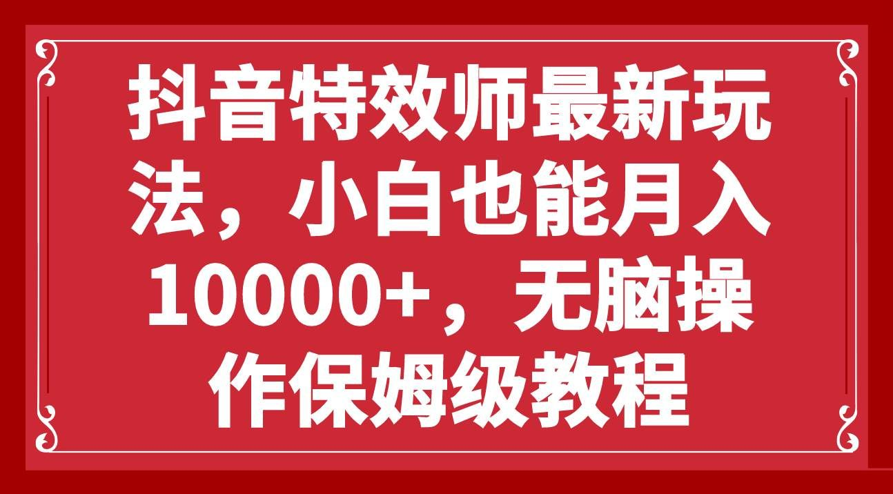 抖音特效师最新玩法，小白也能月入10000+，无脑操作保姆级教程副业基地_极客搞钱_中创网_福缘网_冒泡网_资源整合平台副业基地