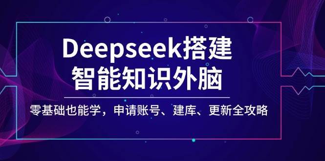 Deepseek搭建智能知识外脑，零基础也能学，申请账号、建库、更新全攻略副业基地_极客搞钱_中创网_福缘网_冒泡网_资源整合平台副业基地