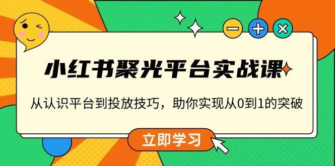 小红书聚光平台实战课，从认识平台到投放技巧，助你实现从0到1的突破副业基地_极客搞钱_中创网_福缘网_冒泡网_资源整合平台副业基地