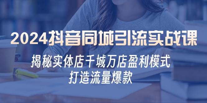 （12927期）2024抖音同城引流实战课：揭秘实体店千城万店盈利模式，打造流量爆款副业基地_极客搞钱_中创网_福缘网_冒泡网_资源整合平台副业基地