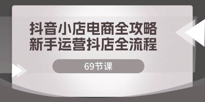 （12038期）抖音小店电商全攻略，新手运营抖店全流程（69节课）副业基地_极客搞钱_中创网_福缘网_冒泡网_资源整合平台副业基地